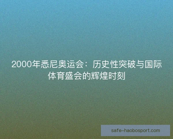 2000年悉尼奥运会:历史性突破与国际体育盛会的辉煌时刻 2000年悉尼奥运会:历史性突破与国际体育盛会的辉煌时刻
