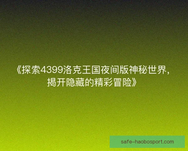 《探索4399洛克王国夜间版神秘世界,揭开隐藏的精彩冒险》 《探索4399洛克王国夜间版神秘世界,揭开隐藏的精彩冒险》