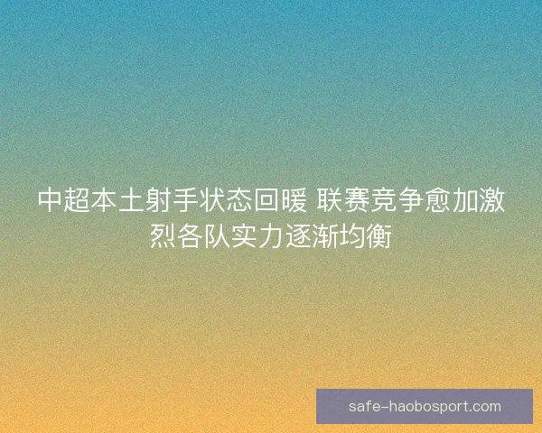 中超本土射手状态回暖 联赛竞争愈加激烈各队实力逐渐均衡 中超本土射手状态回暖 联赛竞争愈加激烈各队实力逐渐均衡