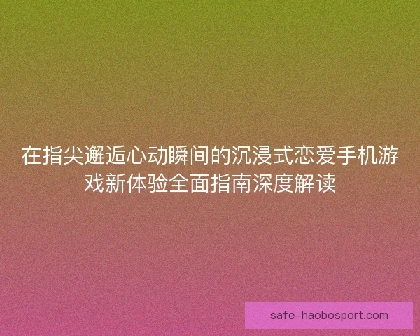 在指尖邂逅心动瞬间的沉浸式恋爱手机游戏新体验全面指南深度解读 在指尖邂逅心动瞬间的沉浸式恋爱手机游戏新体验全面指南深度解读