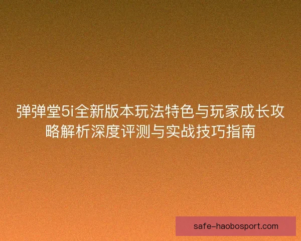 弹弹堂5i全新版本玩法特色与玩家成长攻略解析深度评测与实战技巧指南 弹弹堂5i全新版本玩法特色与玩家成长攻略解析深度评测与实战技巧指南