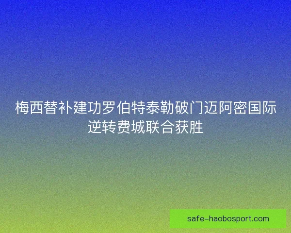 梅西替补建功罗伯特泰勒破门迈阿密国际逆转费城联合获胜 梅西替补建功罗伯特泰勒破门迈阿密国际逆转费城联合获胜