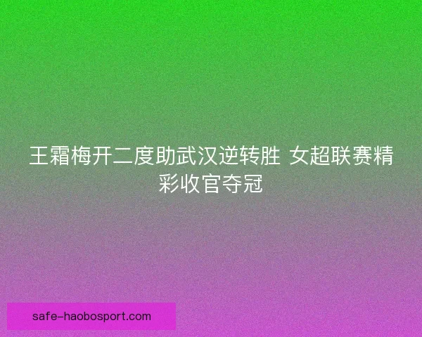 王霜梅开二度助武汉逆转胜 女超联赛精彩收官夺冠 王霜梅开二度助武汉逆转胜 女超联赛精彩收官夺冠