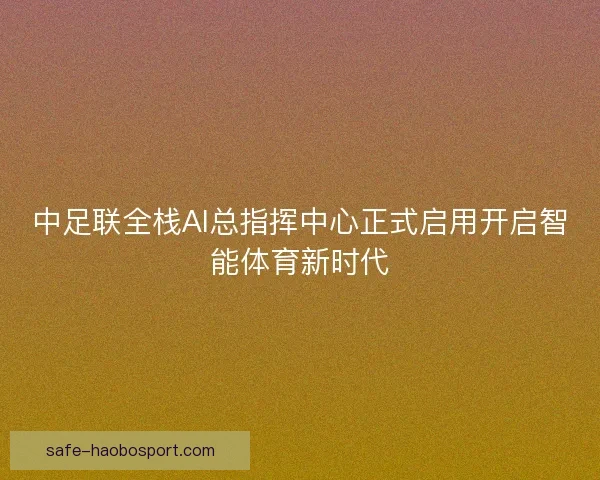 中足联全栈AI总指挥中心正式启用开启智能体育新时代 中足联全栈AI总指挥中心正式启用开启智能体育新时代
