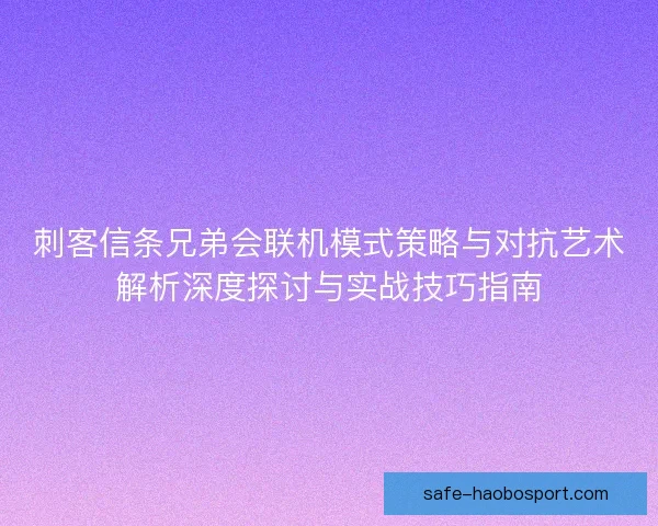 刺客信条兄弟会联机模式策略与对抗艺术解析深度探讨与实战技巧指南 刺客信条兄弟会联机模式策略与对抗艺术解析深度探讨与实战技巧指南