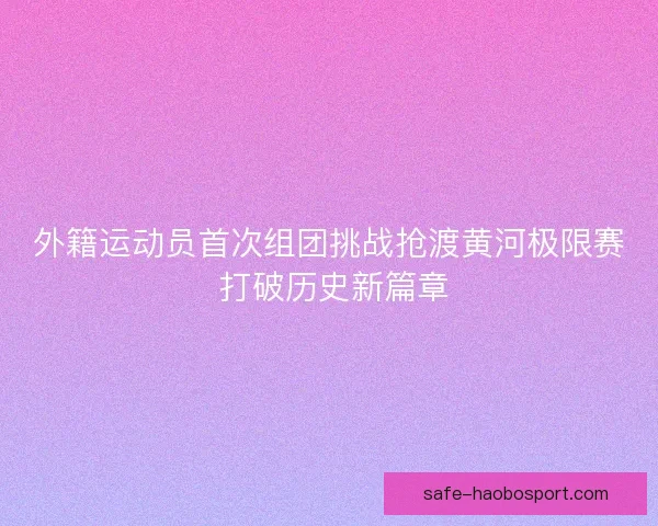 外籍运动员首次组团挑战抢渡黄河极限赛 打破历史新篇章
