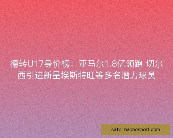 德转U17身价榜：亚马尔1.8亿领跑 切尔西引进新星埃斯特旺等多名潜力球员