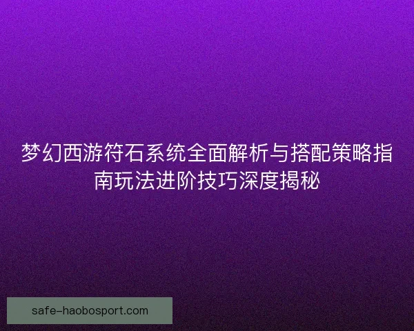 梦幻西游符石系统全面解析与搭配策略指南玩法进阶技巧深度揭秘 梦幻西游符石系统全面解析与搭配策略指南玩法进阶技巧深度揭秘