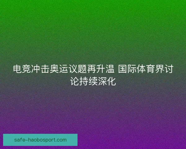 电竞冲击奥运议题再升温 国际体育界讨论持续深化 电竞冲击奥运议题再升温 国际体育界讨论持续深化