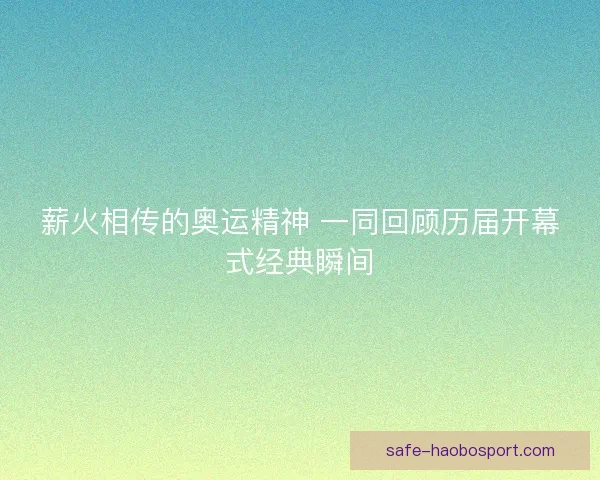 薪火相传的奥运精神 一同回顾历届开幕式经典瞬间