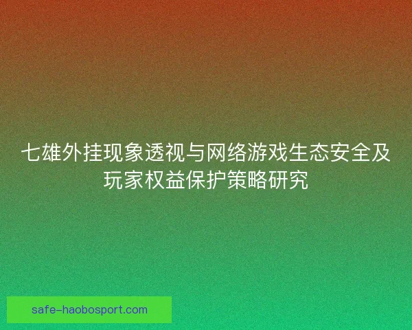 七雄外挂现象透视与网络游戏生态安全及玩家权益保护策略研究