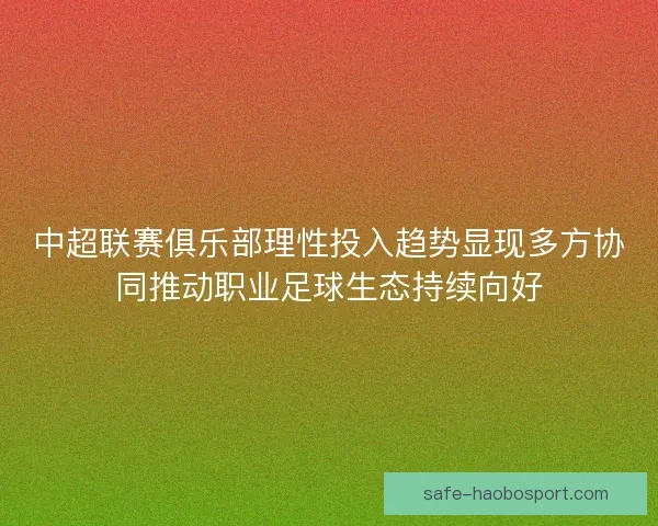 中超联赛俱乐部理性投入趋势显现多方协同推动职业足球生态持续向好