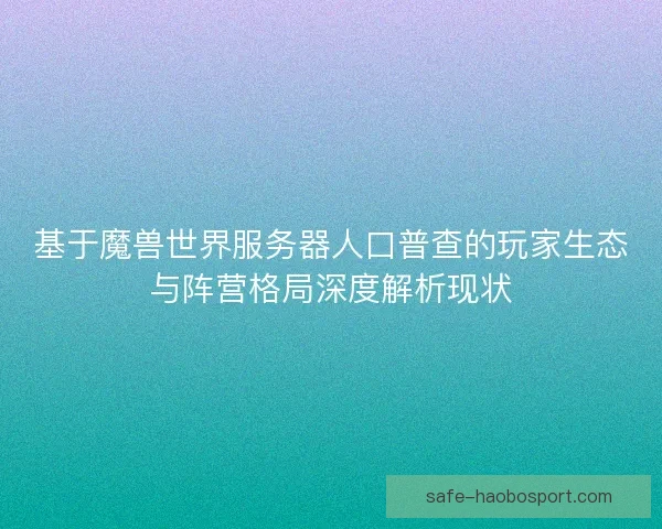 基于魔兽世界服务器人口普查的玩家生态与阵营格局深度解析现状