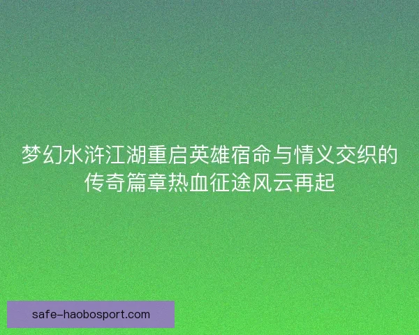 梦幻水浒江湖重启英雄宿命与情义交织的传奇篇章热血征途风云再起