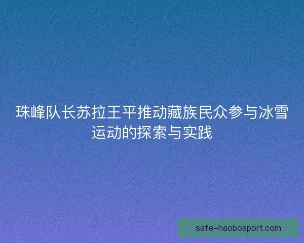 珠峰队长苏拉王平推动藏族民众参与冰雪运动的探索与实践