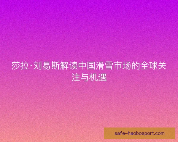 莎拉·刘易斯解读中国滑雪市场的全球关注与机遇 莎拉·刘易斯解读中国滑雪市场的全球关注与机遇