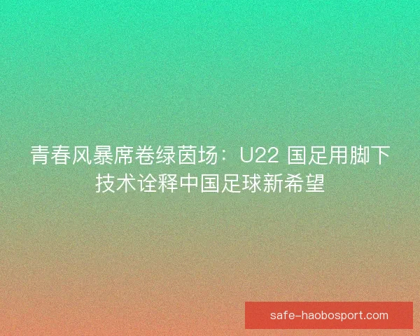 青春风暴席卷绿茵场：U22 国足用脚下技术诠释中国足球新希望