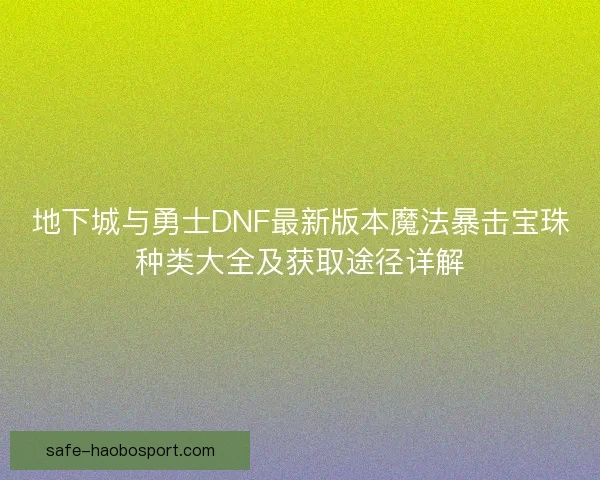 地下城与勇士DNF最新版本魔法暴击宝珠种类大全及获取途径详解 地下城与勇士DNF最新版本魔法暴击宝珠种类大全及获取途径详解