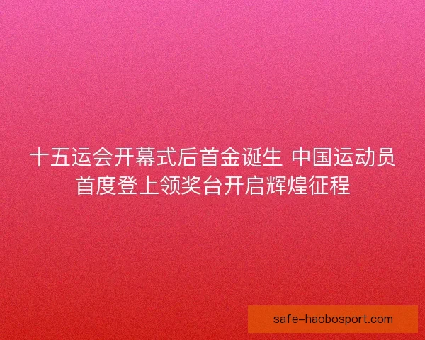 十五运会开幕式后首金诞生 中国运动员首度登上领奖台开启辉煌征程 十五运会开幕式后首金诞生 中国运动员首度登上领奖台开启辉煌征程